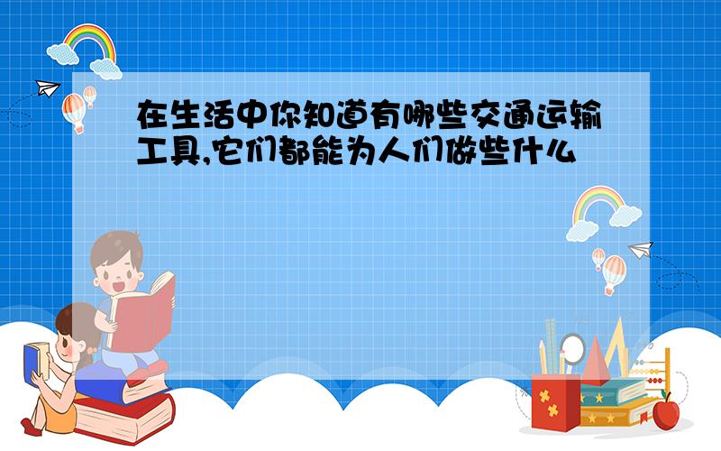 在生活中你知道有哪些交通运输工具,它们都能为人们做些什么