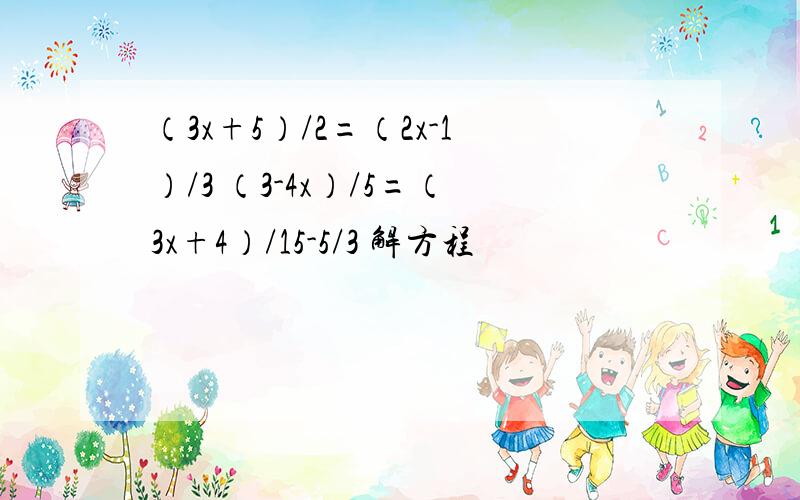 （3x+5）/2=（2x-1）/3 （3-4x）/5=（3x+4）/15-5/3 解方程