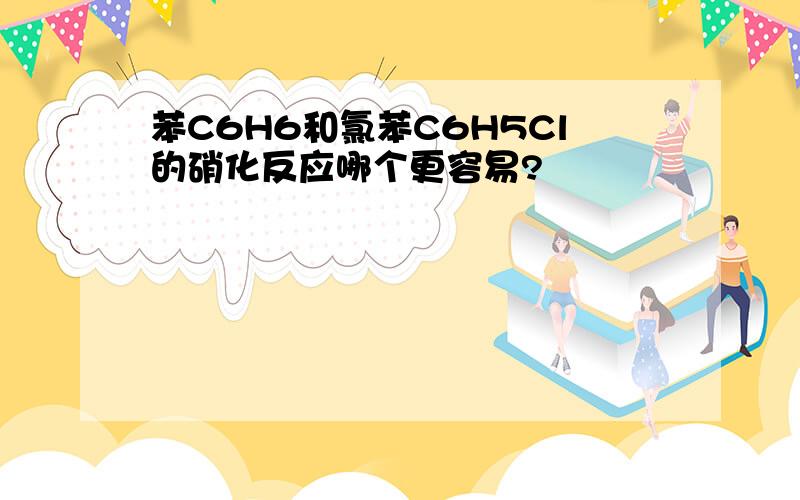 苯C6H6和氯苯C6H5Cl的硝化反应哪个更容易?