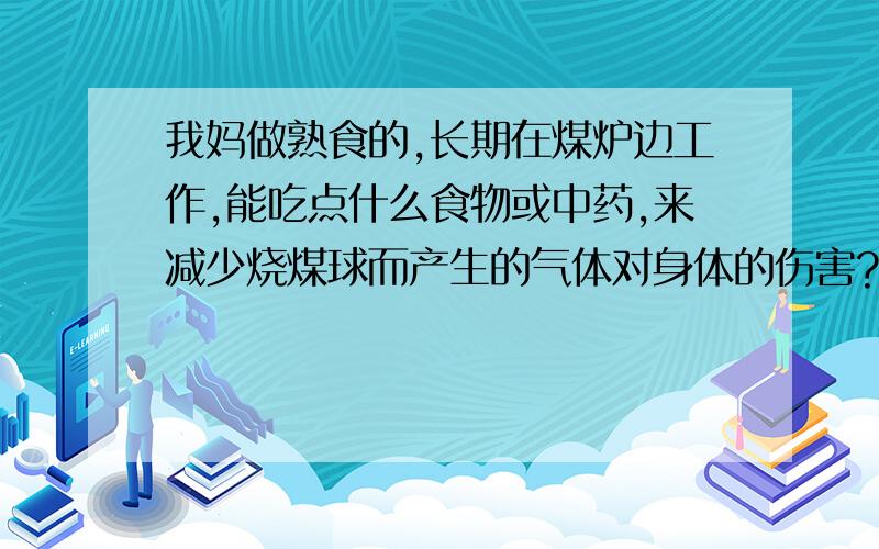 我妈做熟食的,长期在煤炉边工作,能吃点什么食物或中药,来减少烧煤球而产生的气体对身体的伤害?