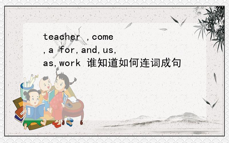 teacher ,come ,a for,and,us,as,work 谁知道如何连词成句