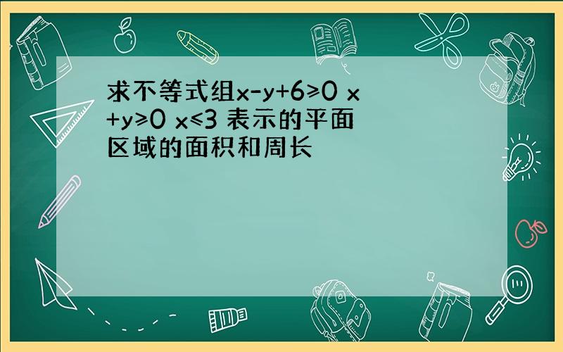 求不等式组x-y+6≥0 x+y≥0 x≤3 表示的平面区域的面积和周长