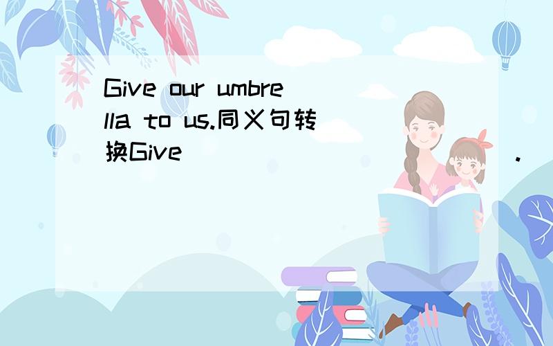 Give our umbrella to us.同义句转换Give____ ____ ____.