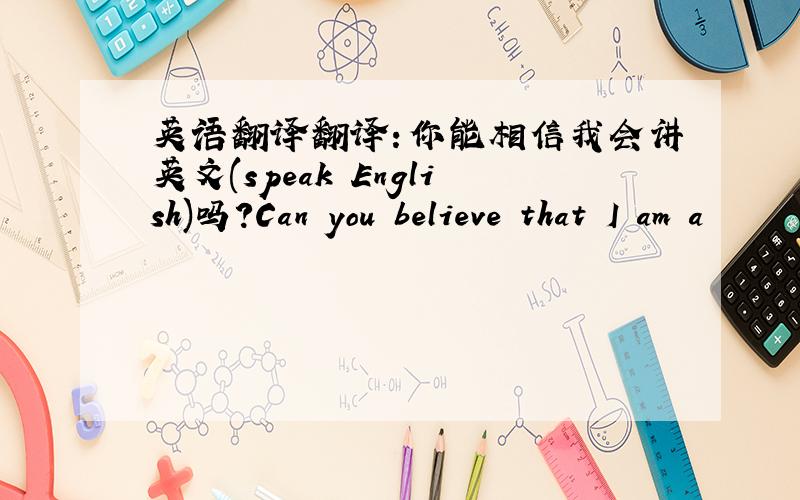 英语翻译翻译：你能相信我会讲英文(speak English)吗?Can you believe that I am a