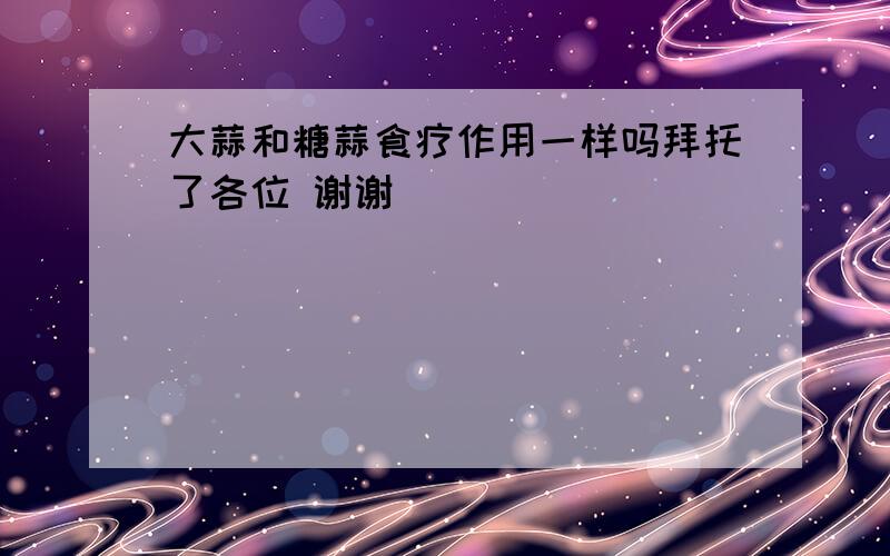 大蒜和糖蒜食疗作用一样吗拜托了各位 谢谢