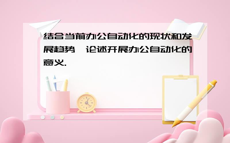 结合当前办公自动化的现状和发展趋势,论述开展办公自动化的意义.