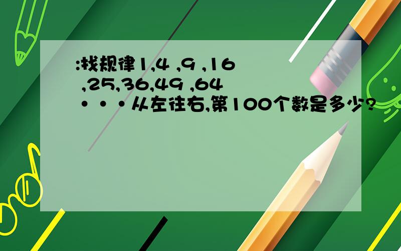 :找规律1,4 ,9 ,16 ,25,36,49 ,64···从左往右,第100个数是多少?