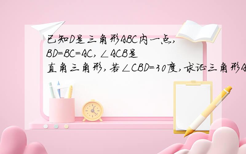 已知D是三角形ABC内一点,BD=BC=AC,∠ACB是直角三角形,若∠CBD=30度,求证三角形ADC是等腰三角形