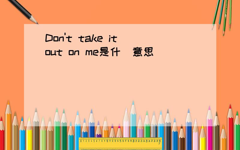 Don't take it out on me是什麼意思