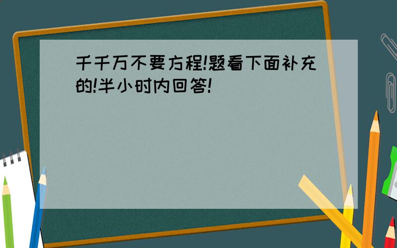 千千万不要方程!题看下面补充的!半小时内回答!