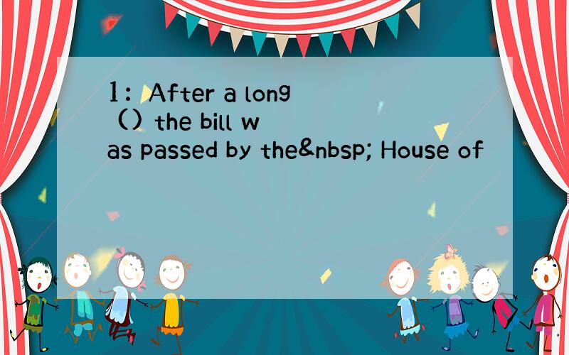 1：After a long () the bill was passed by the  House of