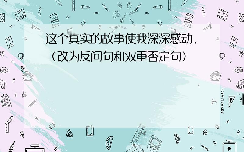 这个真实的故事使我深深感动.（改为反问句和双重否定句）