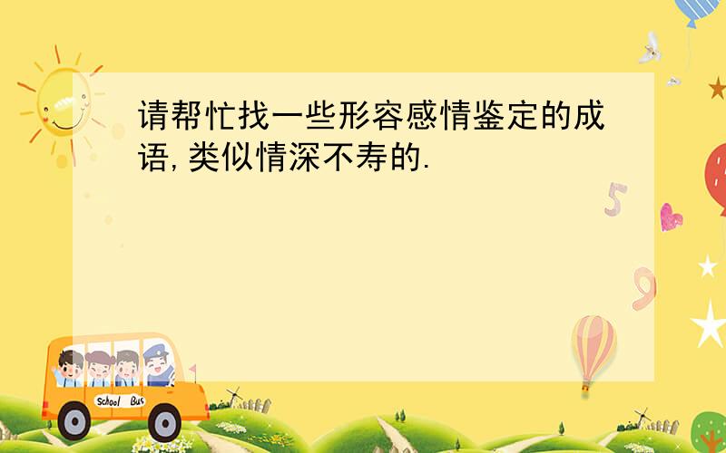 请帮忙找一些形容感情鉴定的成语,类似情深不寿的.