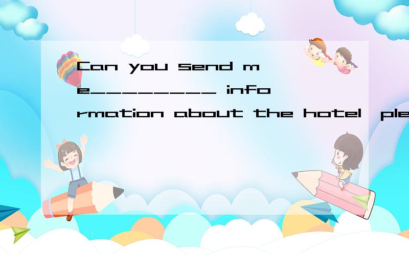 Can you send me________ information about the hotel,please?