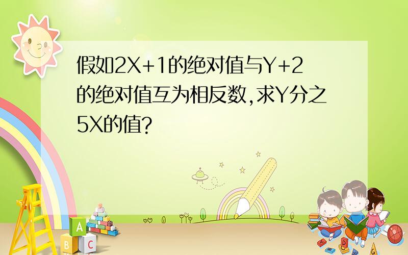 假如2X+1的绝对值与Y+2的绝对值互为相反数,求Y分之5X的值?