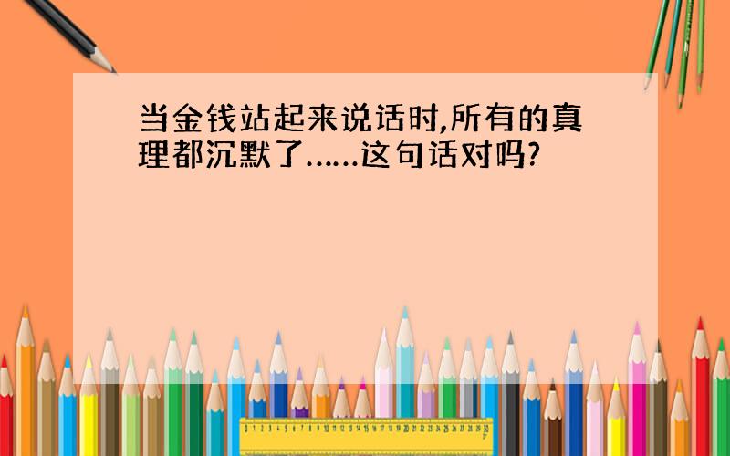 当金钱站起来说话时,所有的真理都沉默了……这句话对吗?