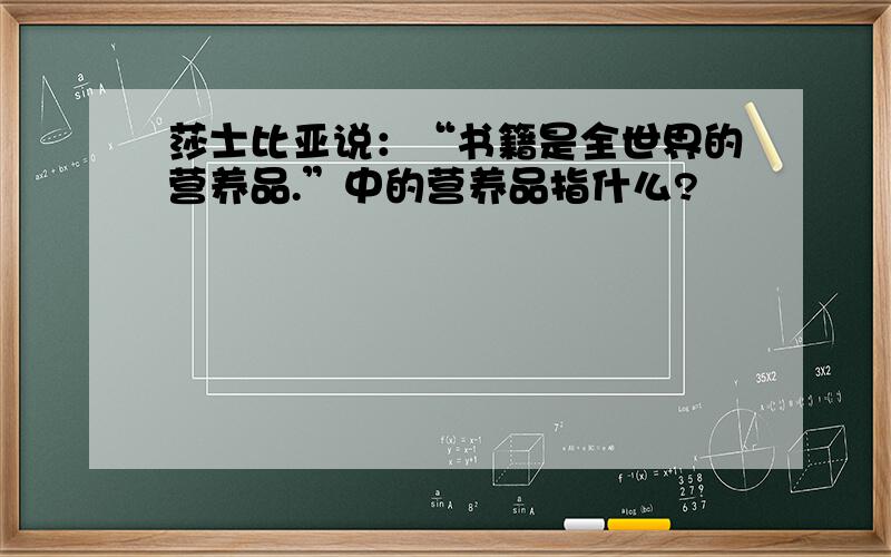 莎士比亚说：“书籍是全世界的营养品.”中的营养品指什么?