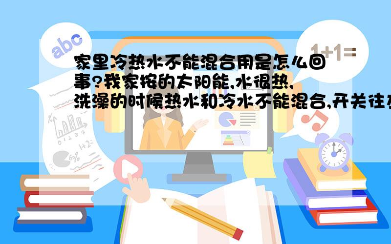 家里冷热水不能混合用是怎么回事?我家按的太阳能,水很热,洗澡的时候热水和冷水不能混合,开关往左一点就是热水,特别烫人,稍