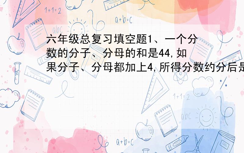 六年级总复习填空题1、一个分数的分子、分母的和是44,如果分子、分母都加上4,所得分数约分后是三分之一,原来分数是（ ）