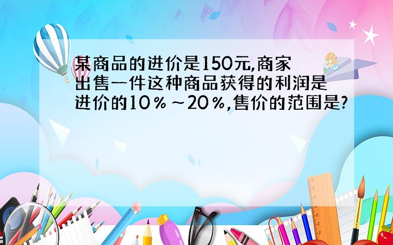 某商品的进价是150元,商家出售一件这种商品获得的利润是进价的10％～20％,售价的范围是?