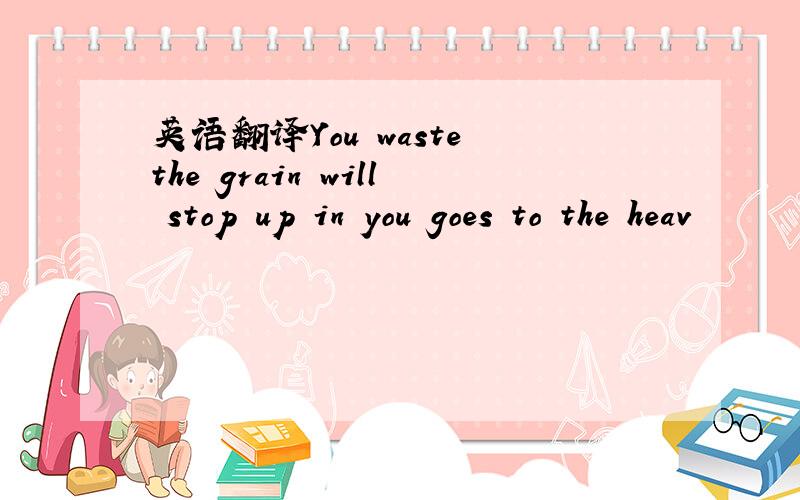 英语翻译You waste the grain will stop up in you goes to the heav