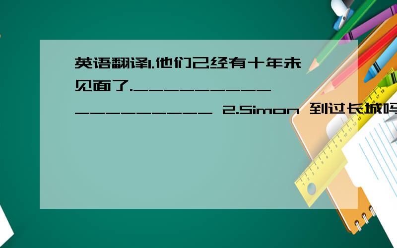 英语翻译1.他们己经有十年未见面了._________ _________ 2.Simon 到过长城吗?还没._____