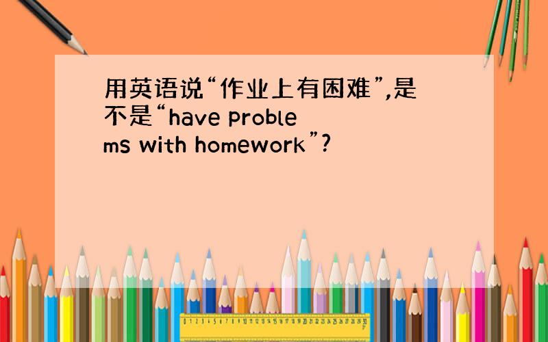 用英语说“作业上有困难”,是不是“have problems with homework”?