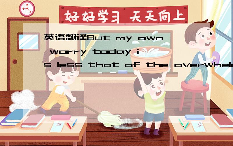 英语翻译But my own worry today is less that of the overwhelming