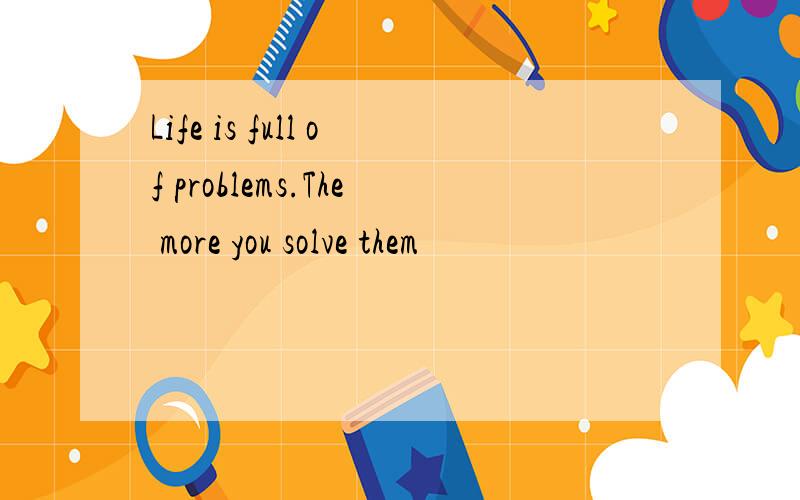 Life is full of problems.The more you solve them