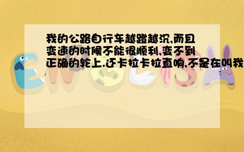 我的公路自行车越蹬越沉,而且变速的时候不能很顺利,变不到正确的轮上.还卡拉卡拉直响,不是在叫我换飞轮吧!