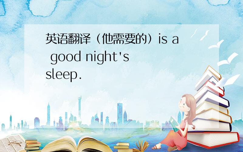 英语翻译（他需要的）is a good night's sleep.