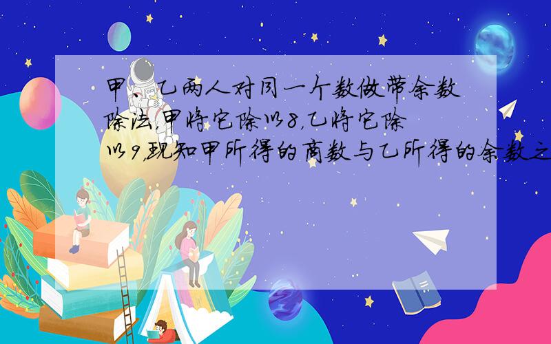 甲、乙两人对同一个数做带余数除法，甲将它除以8，乙将它除以9，现知甲所得的商数与乙所得的余数之和为13，那么甲所得的余数