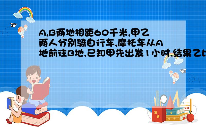 A,B两地相距60千米,甲乙两人分别骑自行车,摩托车从A地前往B地,已知甲先出发1小时,结果乙比甲早到1小时