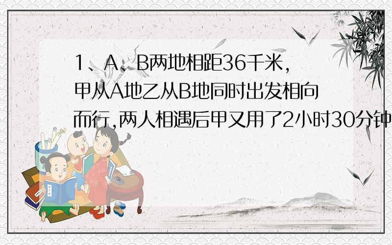 1、A、B两地相距36千米,甲从A地乙从B地同时出发相向而行,两人相遇后甲又用了2小时30分钟到达B地,乙又用了1小时3