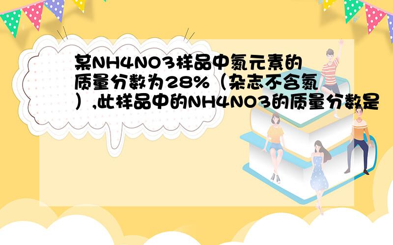 某NH4NO3样品中氮元素的质量分数为28%（杂志不含氮）,此样品中的NH4NO3的质量分数是