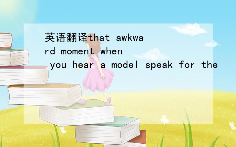 英语翻译that awkward moment when you hear a model speak for the