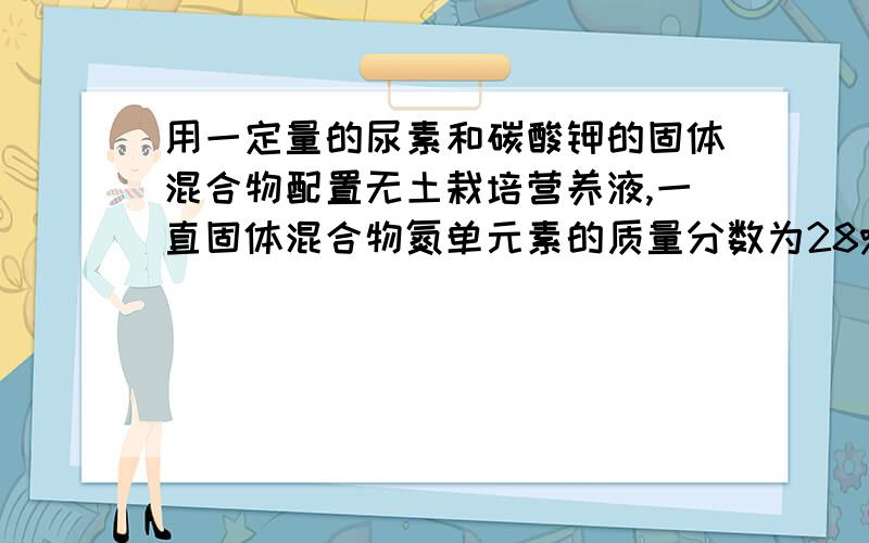 用一定量的尿素和碳酸钾的固体混合物配置无土栽培营养液,一直固体混合物氮单元素的质量分数为28%,则固体混合物中钾元素的质