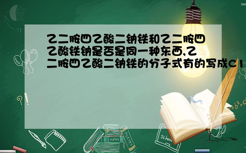 乙二胺四乙酸二钠铁和乙二胺四乙酸铁钠是否是同一种东西,乙二胺四乙酸二钠铁的分子式有的写成C10H12FeN2Na2O8还