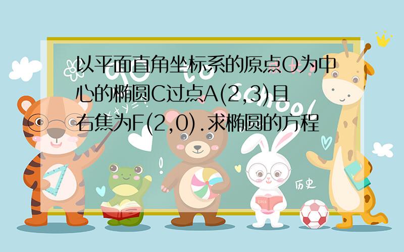 以平面直角坐标系的原点O为中心的椭圆C过点A(2,3)且右焦为F(2,0).求椭圆的方程