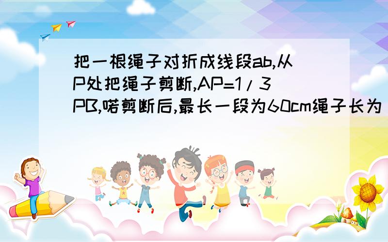 把一根绳子对折成线段ab,从P处把绳子剪断,AP=1/3PB,喏剪断后,最长一段为60cm绳子长为______?