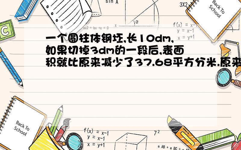 一个圆柱体钢坯,长10dm,如果切掉3dm的一段后,表面积就比原来减少了37.68平方分米.原来这根钢坯的体积是