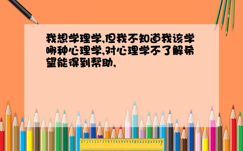 我想学理学,但我不知道我该学哪种心理学,对心理学不了解希望能得到帮助,