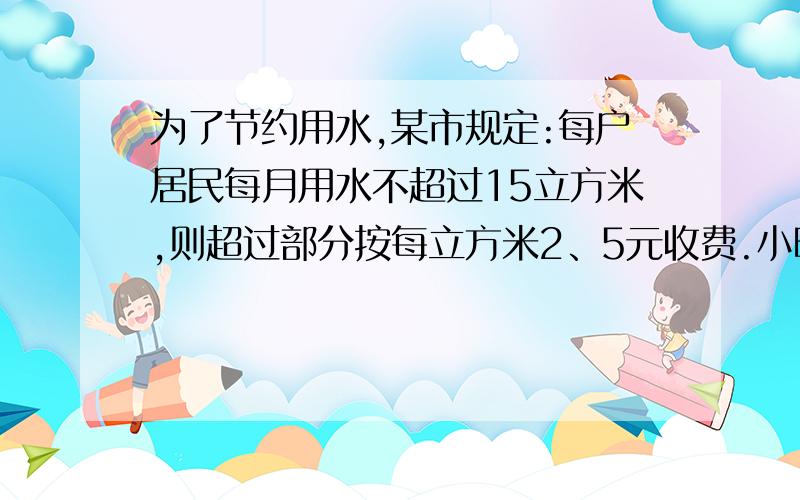 为了节约用水,某市规定:每户居民每月用水不超过15立方米,则超过部分按每立方米2、5元收费.小明家6月份交水费42、5元