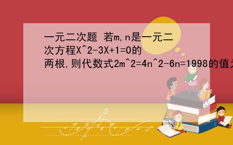 一元二次题 若m,n是一元二次方程X^2-3X+1=0的两根,则代数式2m^2=4n^2-6n=1998的值为?