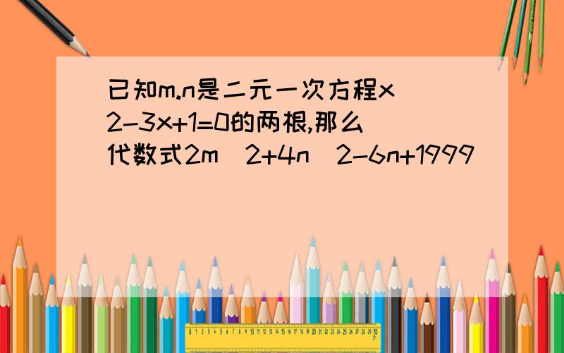 已知m.n是二元一次方程x^2-3x+1=0的两根,那么代数式2m^2+4n^2-6n+1999