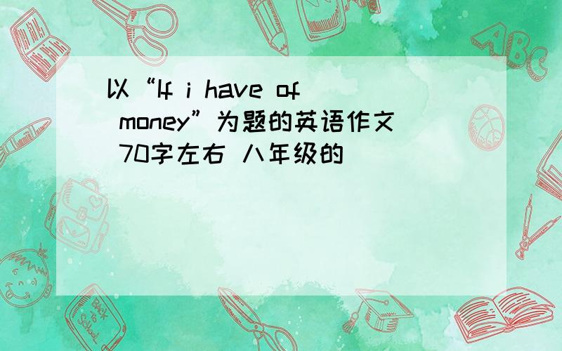 以“If i have of money”为题的英语作文 70字左右 八年级的