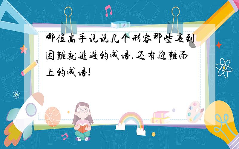 哪位高手说说几个形容那些遇到困难就逃避的成语.还有迎难而上的成语!