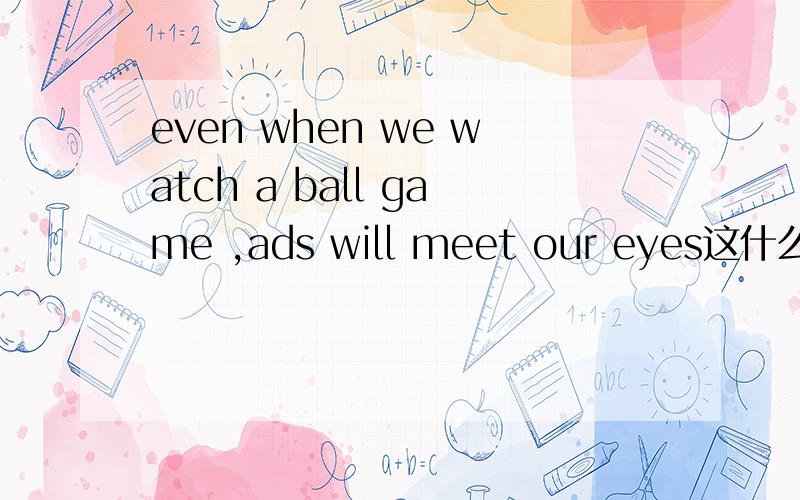 even when we watch a ball game ,ads will meet our eyes这什么这里用