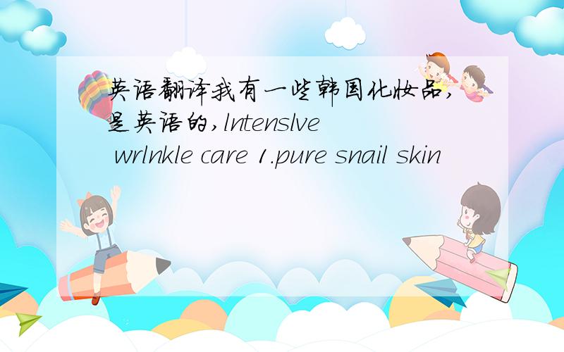 英语翻译我有一些韩国化妆品,是英语的,lntenslve wrlnkle care 1.pure snail skin