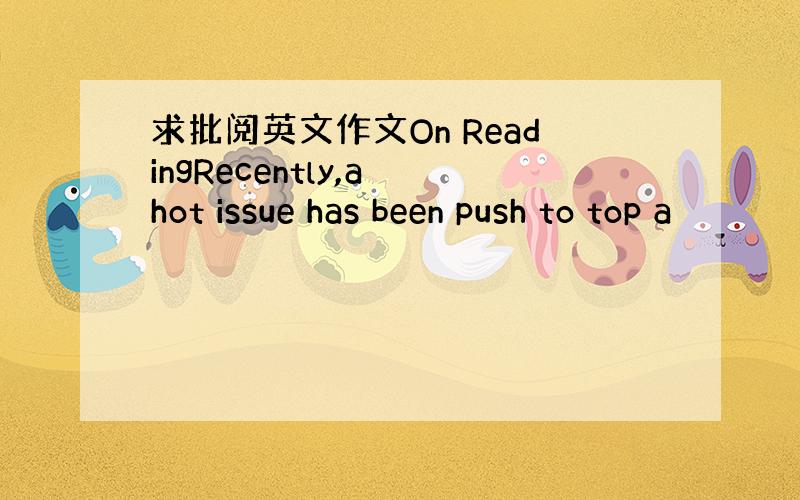 求批阅英文作文On ReadingRecently,a hot issue has been push to top a